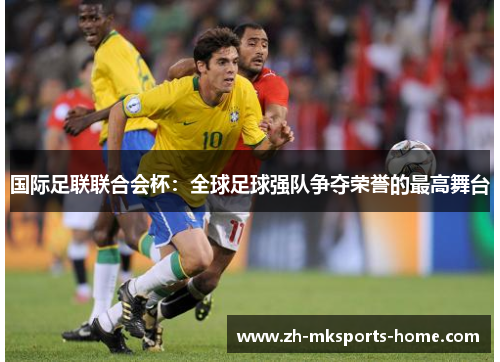 国际足联联合会杯:全球足球强队争夺荣誉的最高舞台 国际足联联合会杯:全球足球强队争夺荣誉的最高舞台