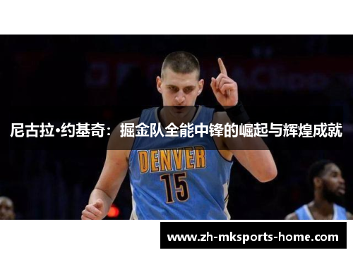 尼古拉·约基奇:掘金队全能中锋的崛起与辉煌成就 尼古拉·约基奇:掘金队全能中锋的崛起与辉煌成就