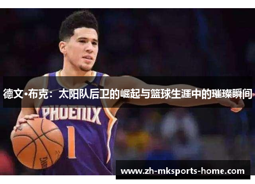 德文·布克:太阳队后卫的崛起与篮球生涯中的璀璨瞬间 德文·布克:太阳队后卫的崛起与篮球生涯中的璀璨瞬间