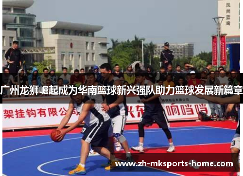 广州龙狮崛起成为华南篮球新兴强队助力篮球发展新篇章 广州龙狮崛起成为华南篮球新兴强队助力篮球发展新篇章