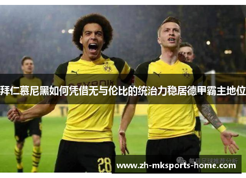 拜仁慕尼黑如何凭借无与伦比的统治力稳居德甲霸主地位 拜仁慕尼黑如何凭借无与伦比的统治力稳居德甲霸主地位