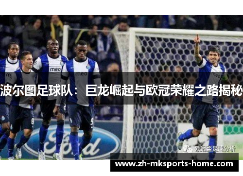 波尔图足球队:巨龙崛起与欧冠荣耀之路揭秘 波尔图足球队:巨龙崛起与欧冠荣耀之路揭秘