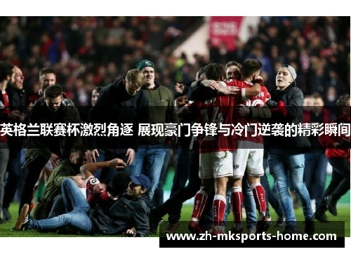 英格兰联赛杯激烈角逐 展现豪门争锋与冷门逆袭的精彩瞬间 英格兰联赛杯激烈角逐 展现豪门争锋与冷门逆袭的精彩瞬间