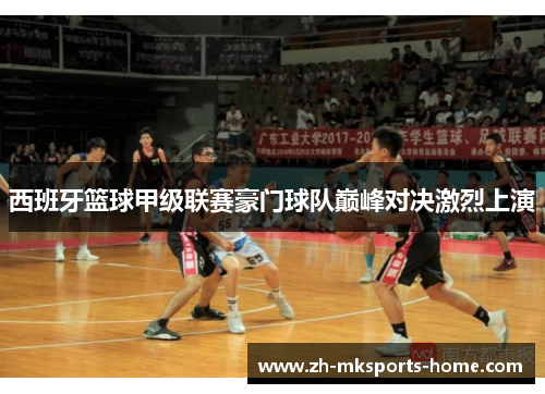 西班牙篮球甲级联赛豪门球队巅峰对决激烈上演 西班牙篮球甲级联赛豪门球队巅峰对决激烈上演