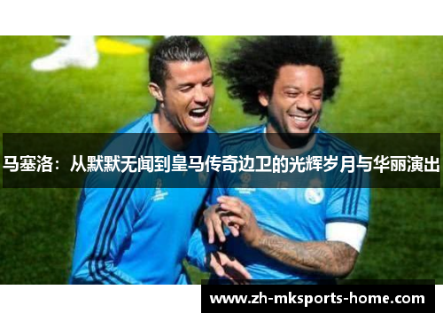 马塞洛:从默默无闻到皇马传奇边卫的光辉岁月与华丽演出 马塞洛:从默默无闻到皇马传奇边卫的光辉岁月与华丽演出