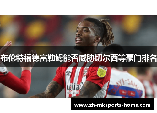 布伦特福德富勒姆能否威胁切尔西等豪门排名 布伦特福德富勒姆能否威胁切尔西等豪门排名