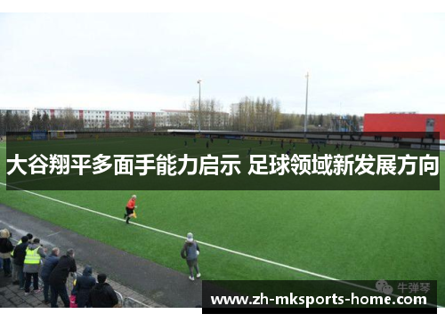 大谷翔平多面手能力启示 足球领域新发展方向 大谷翔平多面手能力启示 足球领域新发展方向